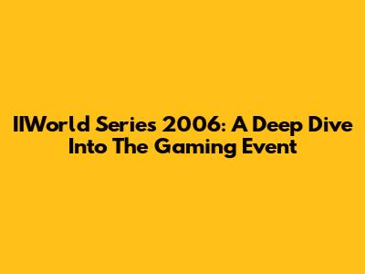 IIWorld Series 2006: A Deep Dive Into The Gaming Event