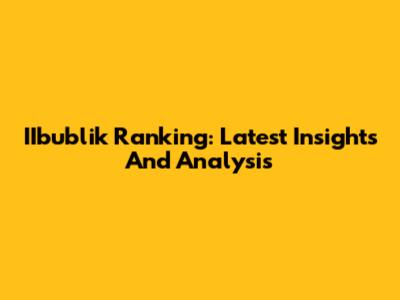 IIbublik Ranking: Latest Insights And Analysis