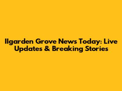IIgarden Grove News Today: Live Updates & Breaking Stories