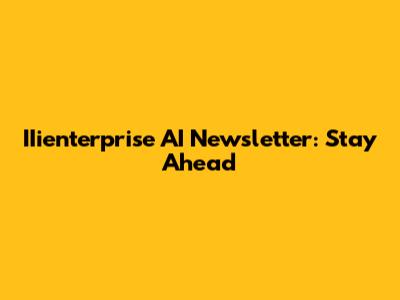 IIienterprise AI Newsletter: Stay Ahead