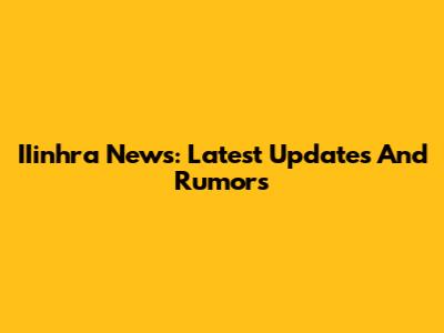 IIinhra News: Latest Updates And Rumors
