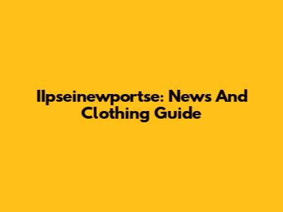IIpseinewportse: News And Clothing Guide