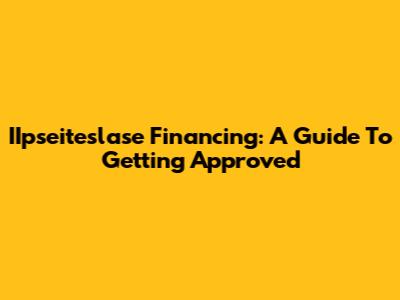 IIpseiteslase Financing: A Guide To Getting Approved