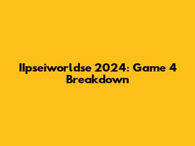 IIpseiworldse 2024: Game 4 Breakdown