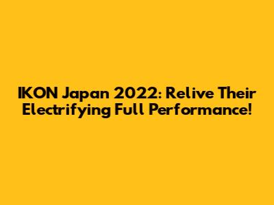 IKON Japan 2022: Relive Their Electrifying Full Performance!