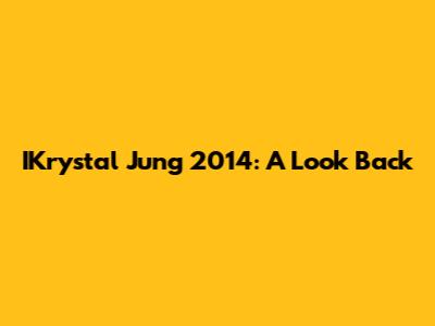 IKrystal Jung 2014: A Look Back