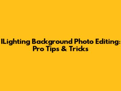 ILighting Background Photo Editing: Pro Tips & Tricks