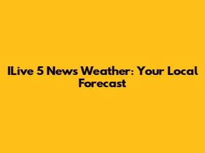 ILive 5 News Weather: Your Local Forecast