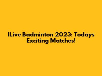 ILive Badminton 2023: Today's Exciting Matches!