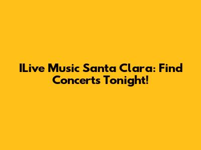 ILive Music Santa Clara: Find Concerts Tonight!