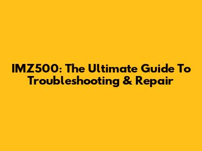 IMZ500: The Ultimate Guide To Troubleshooting & Repair