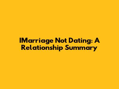 IMarriage Not Dating: A Relationship Summary