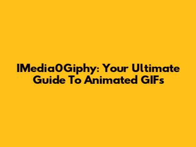 IMedia0Giphy: Your Ultimate Guide To Animated GIFs