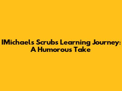 IMichael's Scrubs Learning Journey: A Humorous Take