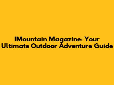 IMountain Magazine: Your Ultimate Outdoor Adventure Guide