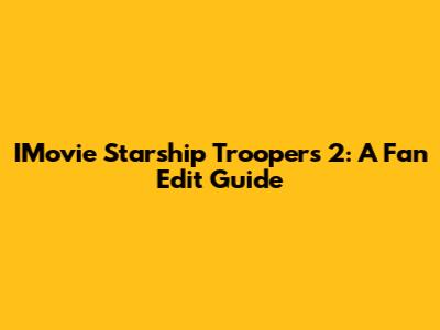 IMovie Starship Troopers 2: A Fan Edit Guide