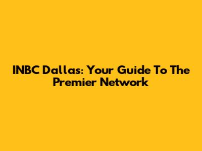 INBC Dallas: Your Guide To The Premier Network