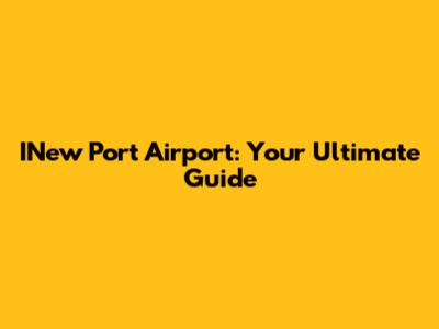 INew Port Airport: Your Ultimate Guide
