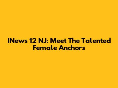 INews 12 NJ: Meet The Talented Female Anchors