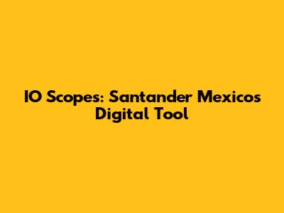 IO Scopes: Santander Mexico's Digital Tool