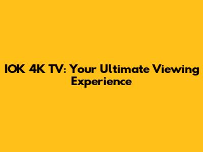 IOK 4K TV: Your Ultimate Viewing Experience