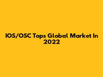 IOS/OSC Tops Global Market In 2022