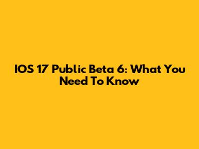 IOS 17 Public Beta 6: What You Need To Know