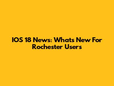 IOS 18 News: What's New For Rochester Users