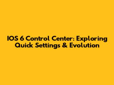 IOS 6 Control Center: Exploring Quick Settings & Evolution