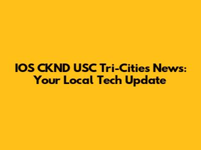 IOS CKND USC Tri-Cities News: Your Local Tech Update