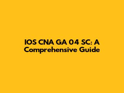 IOS CNA GA 04 SC: A Comprehensive Guide
