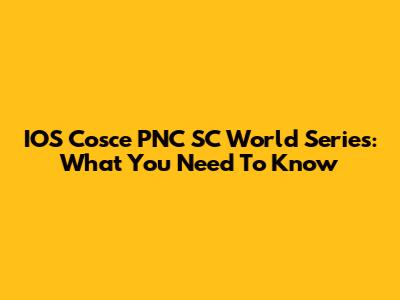 IOS Cosce PNC SC World Series: What You Need To Know