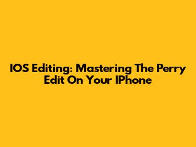 IOS Editing: Mastering The Perry Edit On Your IPhone