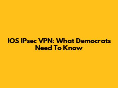 IOS IPsec VPN: What Democrats Need To Know