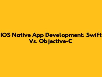 IOS Native App Development: Swift Vs. Objective-C