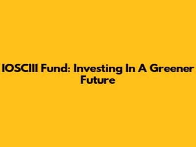 IOSCIII Fund: Investing In A Greener Future