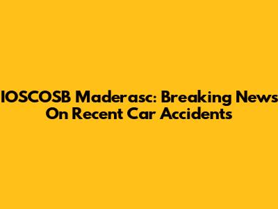 IOSCOSB Maderasc: Breaking News On Recent Car Accidents