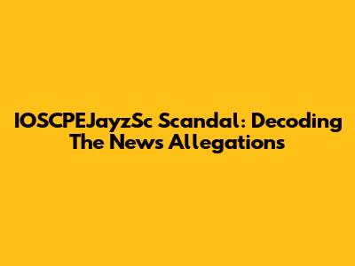 IOSCPEJayzSc Scandal: Decoding The News Allegations