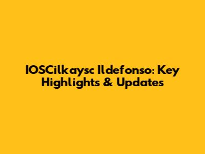 IOSCilkaysc Ildefonso: Key Highlights & Updates
