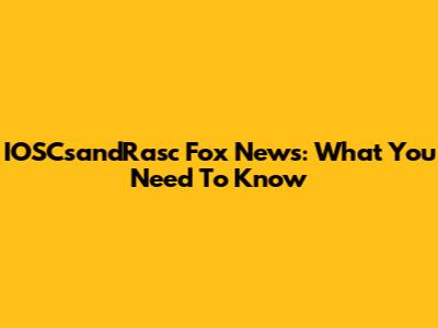 IOSCsandRasc Fox News: What You Need To Know