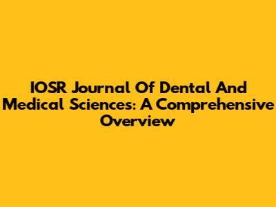 IOSR Journal Of Dental And Medical Sciences: A Comprehensive Overview