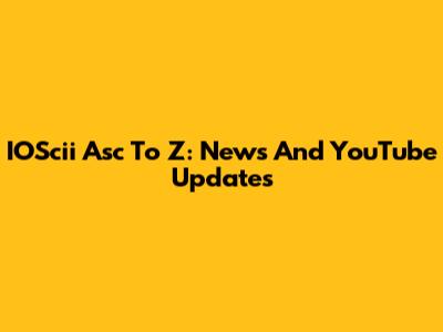 IOScii Asc To Z: News And YouTube Updates