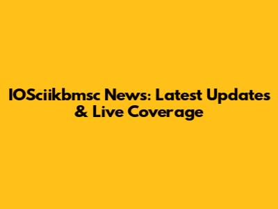 IOSciikbmsc News: Latest Updates & Live Coverage