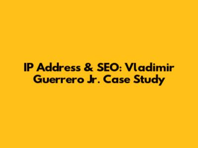 IP Address & SEO: Vladimir Guerrero Jr. Case Study