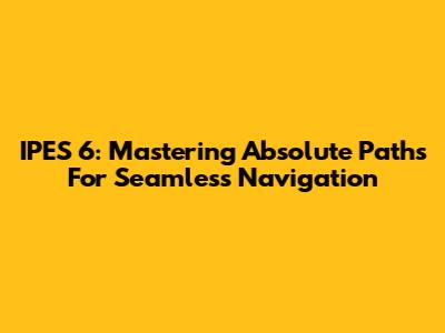 IPES 6: Mastering Absolute Paths For Seamless Navigation