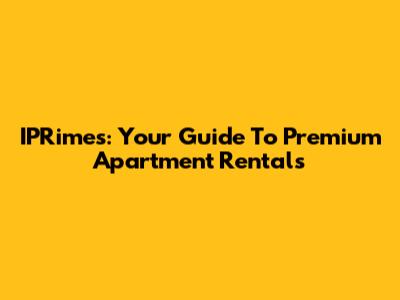 IPRimes: Your Guide To Premium Apartment Rentals