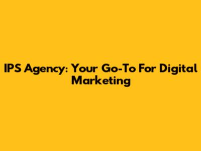 IPS Agency: Your Go-To For Digital Marketing
