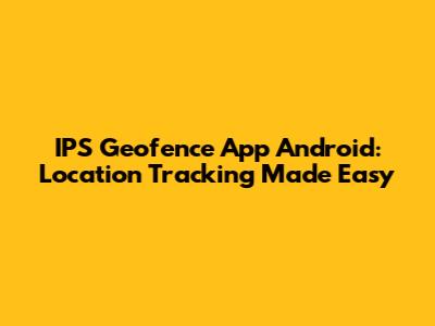 IPS Geofence App Android: Location Tracking Made Easy