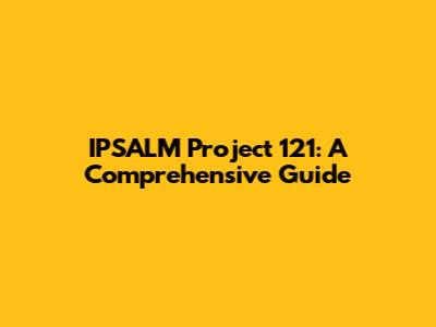 IPSALM Project 121: A Comprehensive Guide