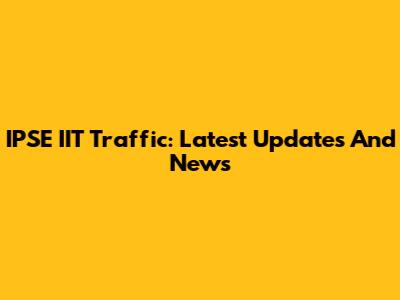 IPSE IIT Traffic: Latest Updates And News